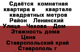 Сдаётся 1комнатная квартира в 204 квартале, 48 квадратных метров. › Район ­ Ленинский › Улица ­ Чехова › Дом ­ 47 › Этажность дома ­ 6 › Цена ­ 8 500 - Ставропольский край, Ставрополь г. Недвижимость » Квартиры аренда   . Ставропольский край,Ставрополь г.